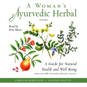 A Woman's Ayurvedic Herbal: A Guide for Natural Health and Well-Being by Antonia Beattie, Caroline Robertson