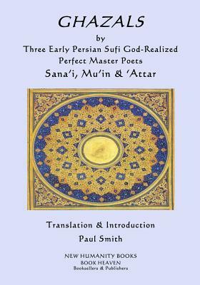 GHAZALS by Three Early Persian Sufi God-Realized Perfect Master Poets: Sana'i, Mu'in, 'Attar by 'Attar, Mu'in