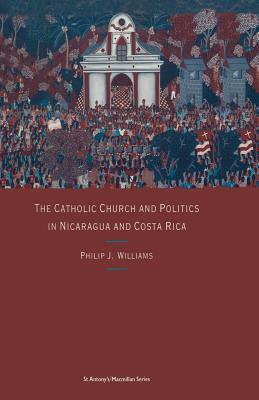 The Catholic Church and Politics in Nicaragua and Costa Rica by Philip J. Williams