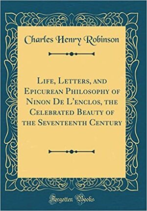 Life, Letters, and Epicurean Philosophy of Ninon de l'Enclos, the Celebrated Beauty of the Seventeenth Century by Ninon De L'Enclos, Charles Henry Robinson