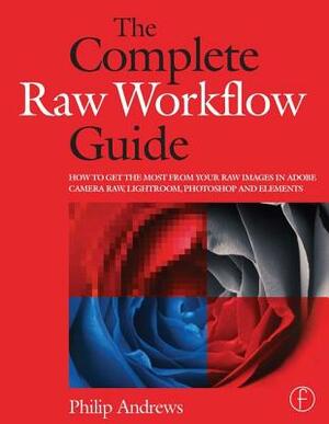 The Complete Raw Workflow Guide: How to Get the Most from Your Raw Images in Adobe Camera Raw, Lightroom, Photoshop, and Elements by Philip Andrews