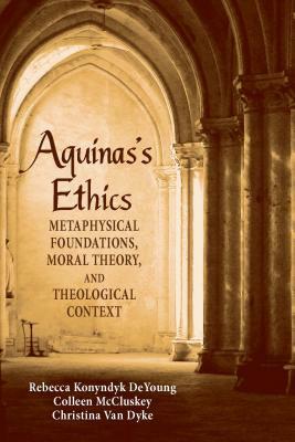 Aguinas's Ethics: Metaphysical Foundations, Moral Theory, and Theological Context by Christina Van Dyke, Rebecca Konyndyk DeYoung, Colleen McCluskey