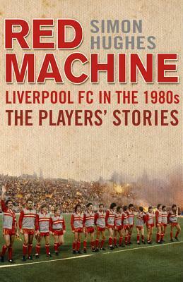 The Red Machine: Liverpool in the '80s: The Players' Stories by Simon Hughes