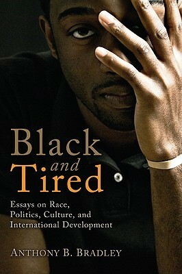 Black and Tired: Essays on Race, Politics, Culture, and International Development by Anthony B. Bradley