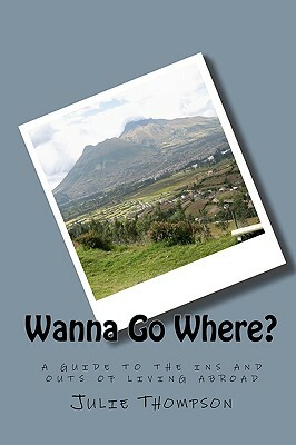 Wanna Go Where?: a guide to the ins and outs of living abroad by Julie Thompson