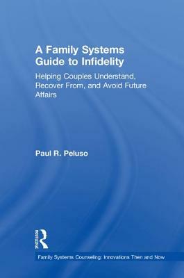 A Family Systems Guide to Infidelity: Helping Couples Understand, Recover From, and Avoid Future Affairs by Paul R. Peluso