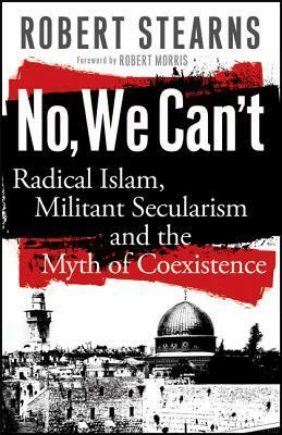 No, We Can't: Radical Islam, Militant Secularism and the Myth of Coexistence by Robert Stearns