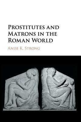 Prostitutes and Matrons in the Roman World by Anise K. Strong