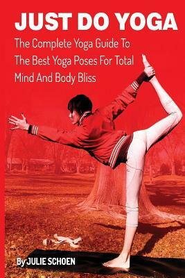 Just Do Yoga: The Complete Yoga Guide To The Best Yoga Poses For Total Mind And Body Bliss by Little Pearl, Julie Schoen