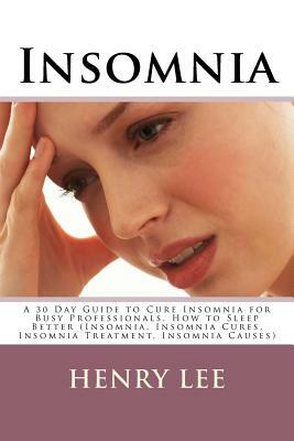 Insomnia: A 30 Day Guide to Cure Insomnia for Busy Professionals, How to Sleep Better (Insomnia, Insomnia Cures, Insomnia Treatm by Henry Lee