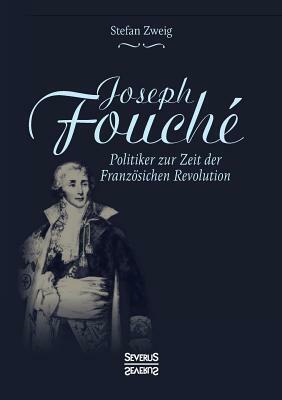 Joseph Fouché. Biografie: Politiker zur Zeit der Französischen Revolution by Stefan Zweig