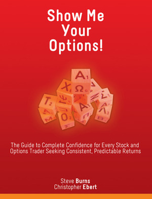 Show Me Your Options!: The Guide to Complete Confidence for Every Stock and Options Trader Seeking Consistent, Predictable Returns by Christopher Ebert, Steve Burns