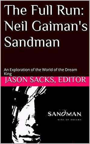 The Full Run: Neil Gaiman's Sandman: An Exploration of the World of the Dream King by Kyle Garret, Alexander Lu, Mark Stack, Jason Sacks, Ray Sonne, Taylor Lilley, P.J. Hunsicker, Danel Elkin, Keith Silva