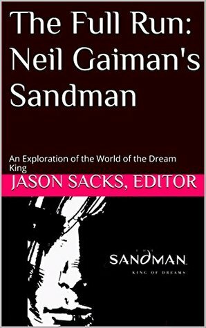 The Full Run: Neil Gaiman's Sandman: An Exploration of the World of the Dream King by Jason Sacks, P.J. Hunsicker, Taylor Lilley, Mark Stack, Kyle Garret, Alexander Lu, Ray Sonne, Keith Silva, Danel Elkin