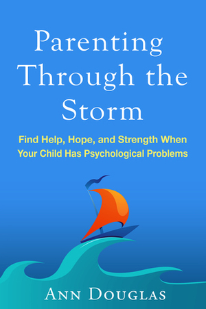 Parenting Through the Storm: Find Help, Hope, and Strength When Your Child Has Psychological Problems by Ann Douglas