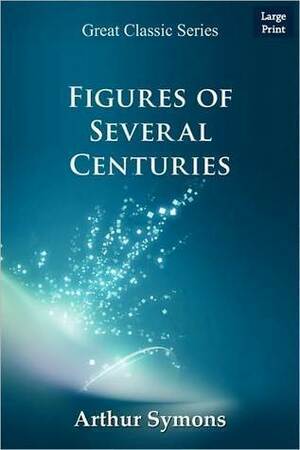 Figures Of Several Centuries by Arthur Symons
