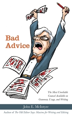 Bad Advice: The Most Unreliable Counsel Available on Grammar, Usage, and Writing by John E. McIntyre