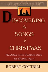 Discovering the Songs of Christmas: Meditations on Our Traditional Carols and Christmas Hymns by Robert Cottrill, Erin K. Brown, Shannon C. Clark