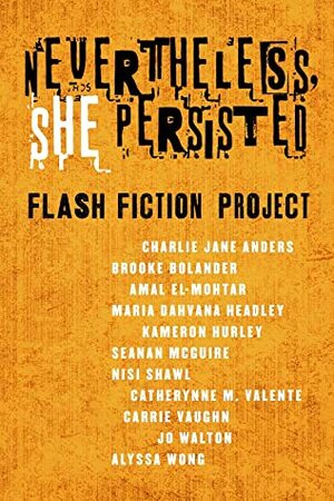 Nevertheless, She Persisted: Flash Fiction Project by Catherynne M. Valente, Maria Dahvana Headley, Jo Walton, Nisi Shawl, Carrie Vaughn, Brooke Bolander, Alyssa Wong, Diana M. Pho, Amal El-Mohtar, Seanan McGuire, Charlie Jane Anders, Kameron Hurley