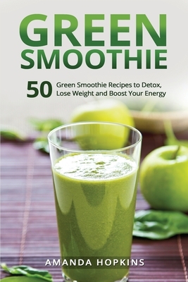 Green Smoothie: 50 Green Smoothie Recipes to Detox, Lose Weight and Boost Your Energy by Amanda Hopkins