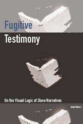 Fugitive Testimony: On the Visual Logic of Slave Narratives by Janet Neary