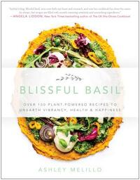 Blissful Basil: Over 100 Plant-Powered Recipes to Unearth Vibrancy, Health, and Happiness by Ashley Melillo