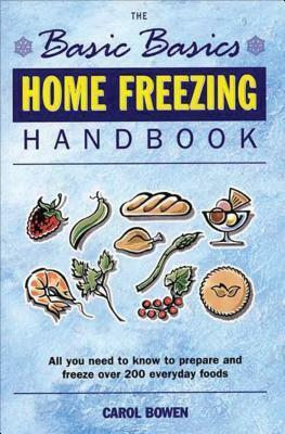 The Basic Basics Home Freezing Handbook: All You Need to Know to Prepare and Freeze Over 200 Everyday Foods by Carol Bowen