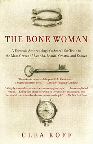 The Bone Woman: A Forensic Anthropologist's Search for Truth in Rwanda, Bosnia, and Kosovo by Clea Koff