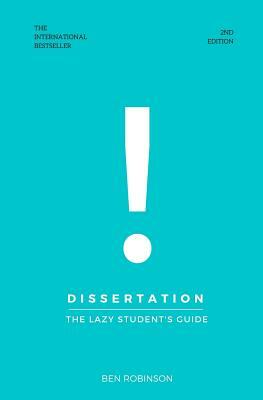 Dissertation: The Lazy Student's Guide to Writing a Dissertation by Ben Robinson