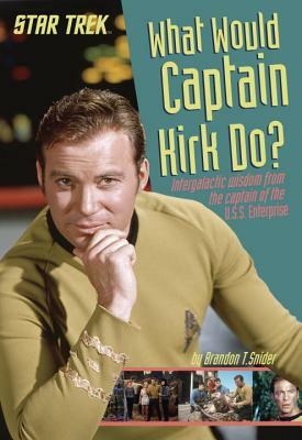 What Would Captain Kirk Do?: Intergalactic Wisdom from the Captain of the U.S.S. Enterprise by Brandon T. Snider