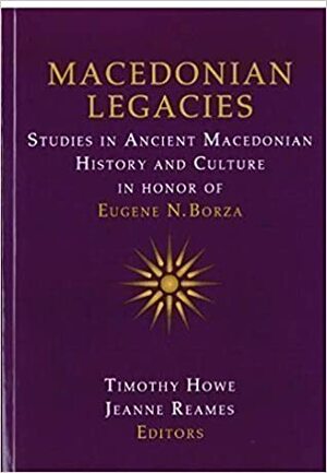 Macedonian Legacies: Studies in Ancient Macedonian History and Culture in Honor of Eugene N. Borza by Timothy Howe, Jeanne Reames