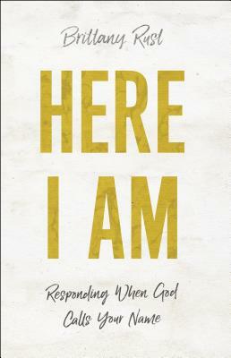 Here I Am: Responding When God Calls Your Name by Brittany Rust