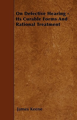 On Defective Hearing - Its Curable Forms And Rational Treatment by James Keene