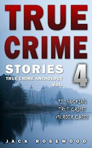 True Crime Stories Volume 4: 12 Shocking True Crime Murder Cases (True Crime Anthology) by Jack Rosewood