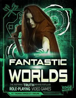 Fantastic Worlds: The Inspiring Truth Behind Popular Role-Playing Video Games by Thomas Kingsley Troupe