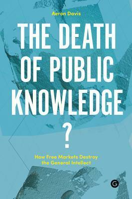 The Death of Public Knowledge?: How Free Markets Destroy the General Intellect by Aeron Davis