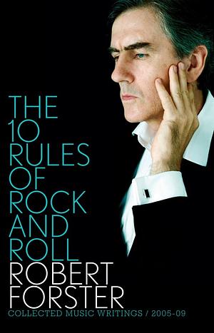 The 10 Rules of Rock and Roll: Collected Music Writings 2005-09 by Robert Forster, Robert Forster