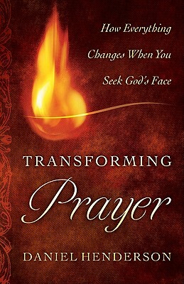 Transforming Prayer: Everything Changes When You Seek God's Face by Daniel Henderson