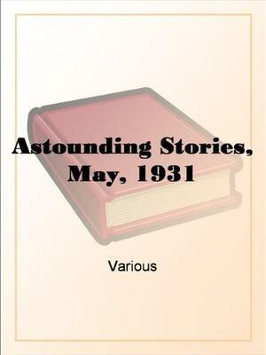 Astounding Stories: May 1931 by S.P. Meek, Ray Cummings, Arthur Leo Zagat, Nat Schachner, Hal K. Wells, Charles W. Diffin, Douglas M. Dold