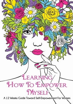 Learning How To Empower Myself: A 12 Week Guide Toward Self-Empowerment For Women by Reea Rodney