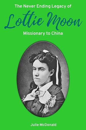 The Never Ending Legacy of Lottie Moon, Missionary to China by Julie McDonald, Julie McDonald