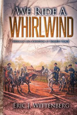 We Ride a Whirlwind: Sherman and Johnston at Bennett Place by Eric J. Wittenberg