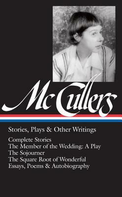 Stories, Plays, & Other Writings: Complete Stories / The Member of the Wedding: A Play / The Sojourner / The Square Root of Wonderful / Essays, Poems & Autobiography by Carson McCullers