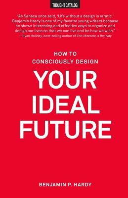 How to Consciously Design Your Ideal Future by Benjamin P. Hardy