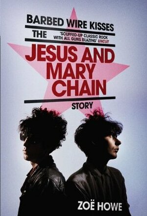 Barbed Wire Kisses: The Jesus and Mary Chain Story by Zoë Howe