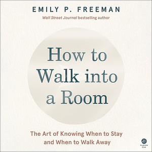 How to Walk Into a Room: The Art of Knowing When to Stay and When to Walk Away by Emily P. Freeman