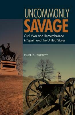 Uncommonly Savage: Civil War and Remembrance in Spain and the United States by Paul D. Escott