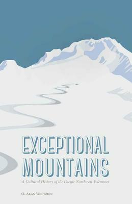 Exceptional Mountains: A Cultural History of the Pacific Northwest Volcanoes by O. Alan Weltzien