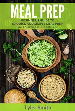 Meal Prep: Beginner's Guide to 60 Quick and Simple Low Carb Weight Loss Recipes (Low Carb Meal Prep Book 1) by Tyler Smith