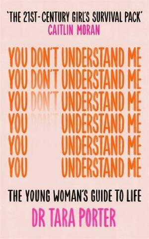 You Don't Understand Me: The Young Woman's Guide to Life by Tara Porter
